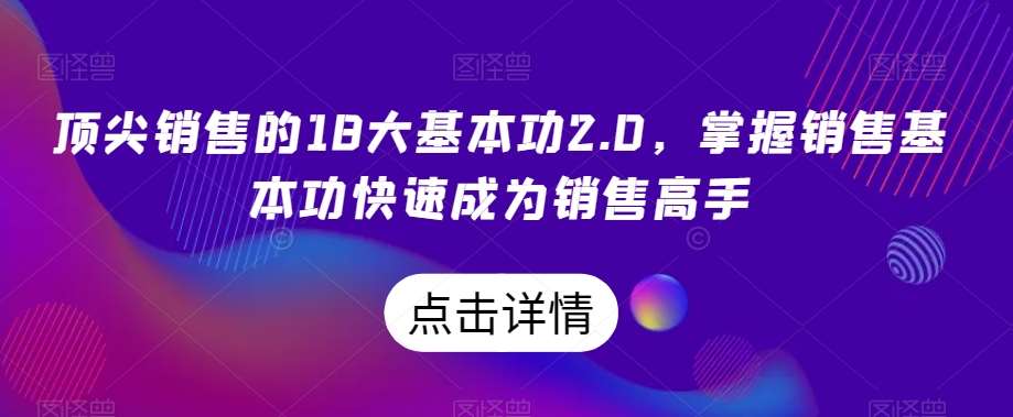 顶尖销售的18大基本功2.0，掌握销售基本功快速成为销售高手-知创网