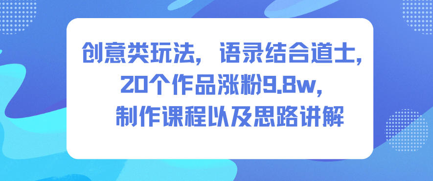 创意类玩法，语录结合道士，20个作品涨粉9.8w，制作课程以及思路讲解-知创网