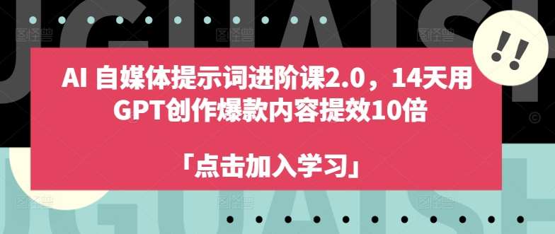 AI自媒体提示词进阶课2.0，14天用 GPT创作爆款内容提效10倍-知创网