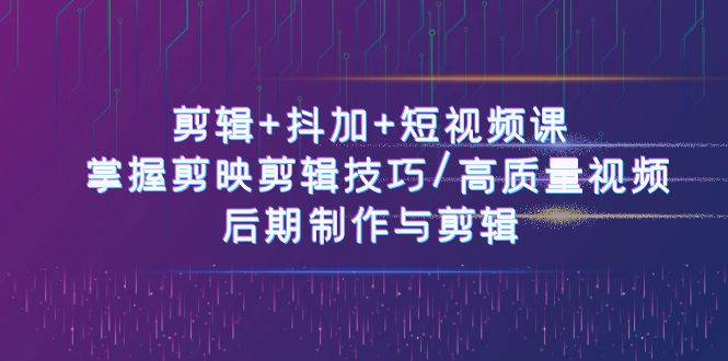 (10907期)剪辑+抖加+短视频课: 掌握剪映剪辑技巧/高质量视频/后期制作与剪辑-50节-知创网