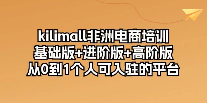 (10374期)kilimall非洲电商培训,基础版+进阶版+高阶版 从0-1个人可入驻的平台-12节-知创网