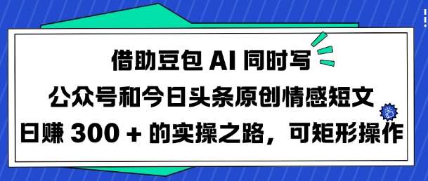 借助豆包AI同时写公众号和今日头条原创情感短文日入3张的实操之路，可矩形操作-知创网