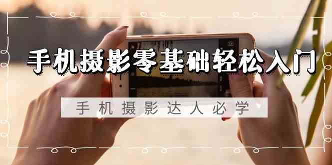 手机摄影零基础轻松入门-手机摄影达人必学，不限手机品牌（无水印课程）-知创网