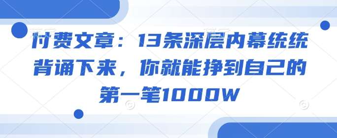 付费文章：13条深层内幕统统背诵下来，你就能挣到自己的第一笔1000W-知创网