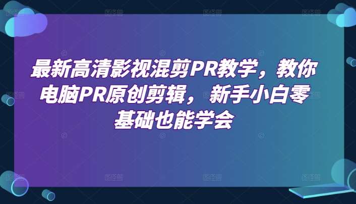 最新高清影视混剪PR教学,教你电脑PR原创剪辑, 新手小白零基础也能学会-知创网