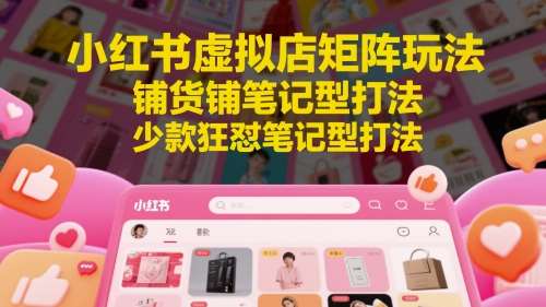 小红书虚拟店矩阵玩法，铺货铺笔记型打法，少款狂怼笔记型打法-知创网