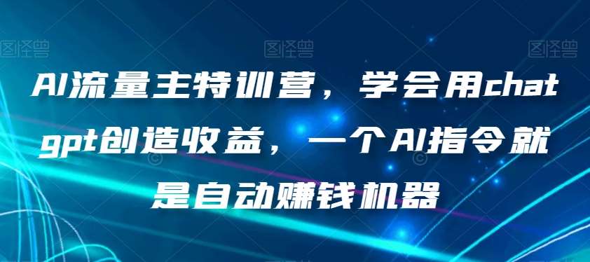 AI流量主特训营，学会用chatgpt创造收益，一个AI指令就是自动赚钱机器-知创网