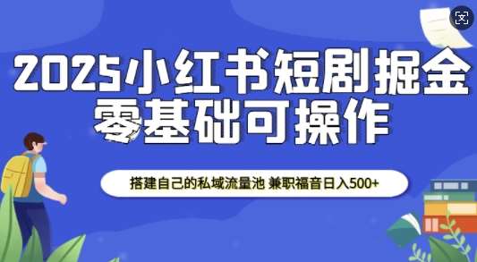 2025小红书短剧掘金，搭建自己的私域流量池，兼职福音日入5张-知创网