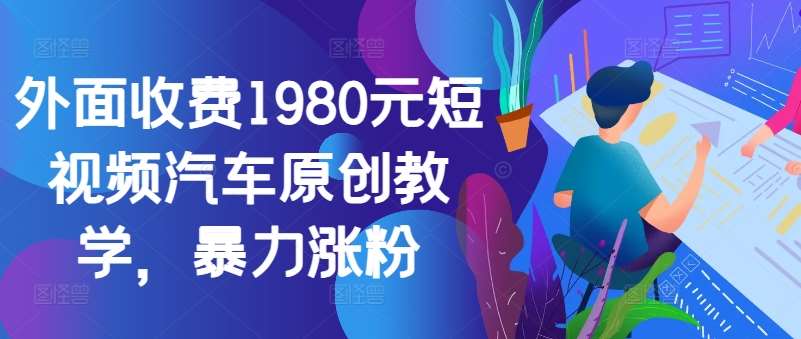 外面收费1980元短视频汽车原创教学，暴力涨粉-知创网