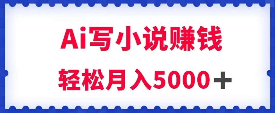 用Ai写原创小说赚钱，每天2-3小时，轻松月入5k＋【揭秘】-知创网