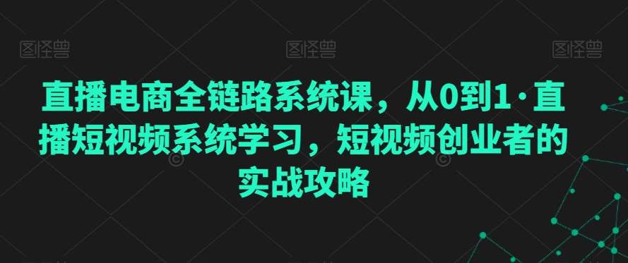 直播电商全链路系统课，从0到1·直播短视频系统学习，短视频创业者的实战攻略-知创网
