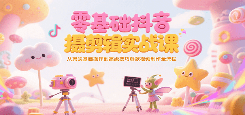 零基础抖音短视频拍摄剪辑实战课，从剪映基础操作到高级技巧爆款视频制作全流程-知创网