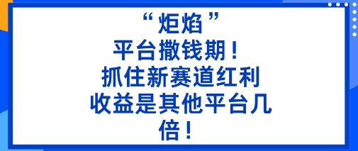 “炬焰”：平台撒钱期！抓住新赛道红利，5分钟二创内容，收益是其他平台几倍！-知创网