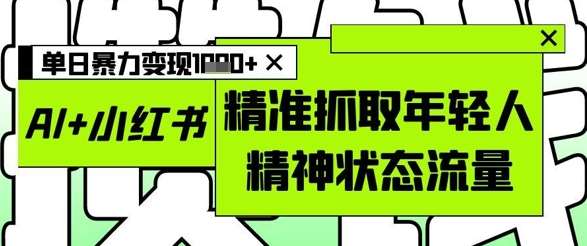 AI+小红书图文，精准抓取年轻人精神状态流量，单日暴力变现多张-知创网