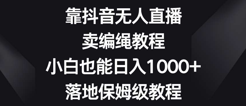 靠抖音无人直播,卖编绳教程,小白也能日入1000+,落地保姆级教程【揭秘】-知创网