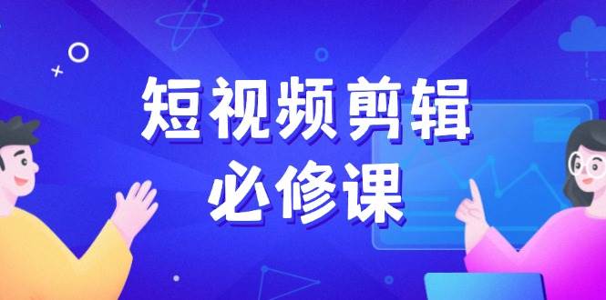 （14295期）短视频剪辑必修课，百万剪辑师成长秘籍，找素材、拆片、案例拆解-知创网