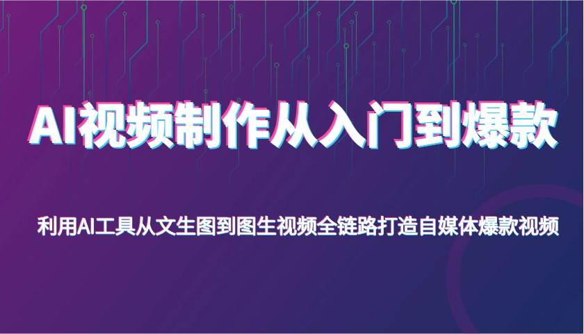 AI视频制作从入门到爆款，利用AI工具从文生图到图生视频，全链路打造自媒体爆款视频-知创网