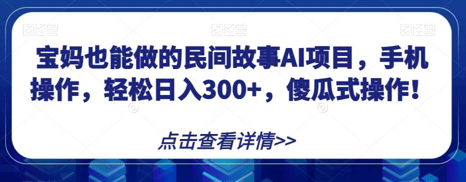 宝妈也能做的民间故事AI项目，手机操作，轻松日入300+，傻瓜式操作！【揭秘】-知创网