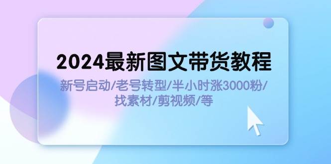 （11940期）2024最新图文带货教程：新号启动/老号转型/半小时涨3000粉/找素材/剪辑-知创网