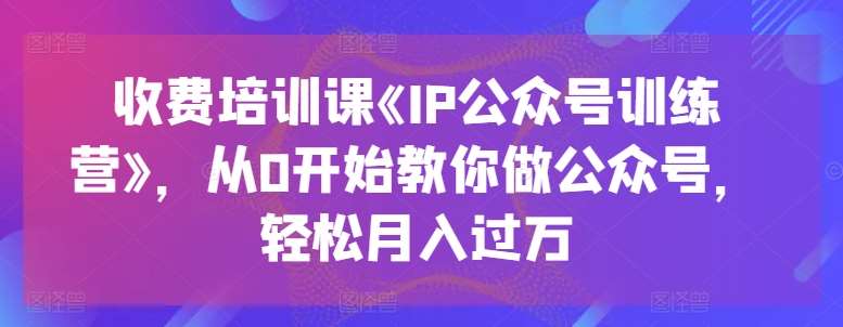 收费培训课《IP公众号训练营》，从0开始教你做公众号，轻松月入过万-知创网