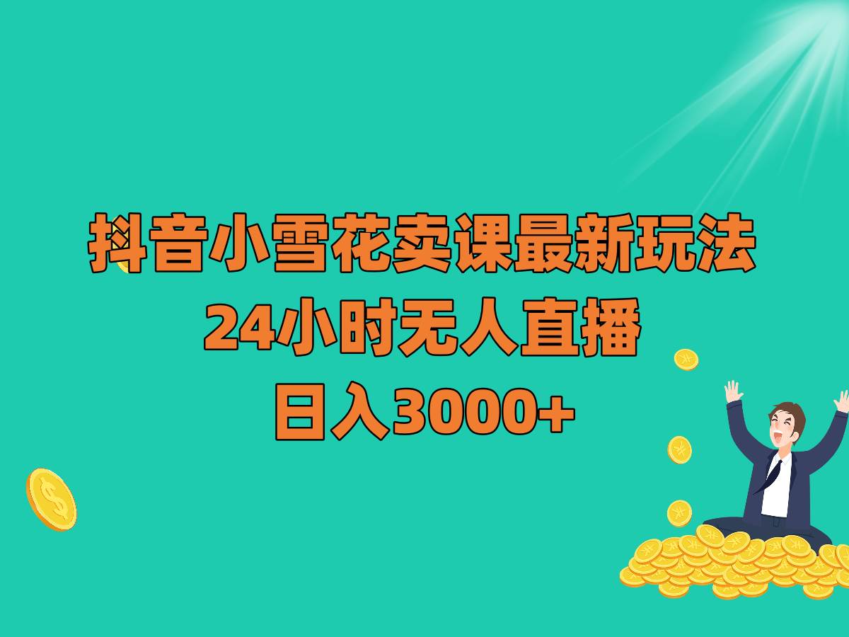抖音小雪花卖课最新玩法，24小时无人直播，日入3000+-知创网