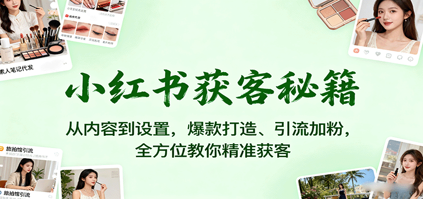 小红书获客秘籍：从内容到设置，爆款打造、引流加粉，全方位教你精准获客-知创网