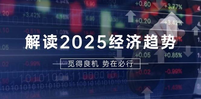 解读2025经济趋势、美股、A港股等资产前景判断，助您抢先布局未来投资-知创网