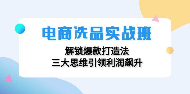 (12398期)电商选品实战班:解锁爆款打造法,三大思维引领利润飙升-知创网