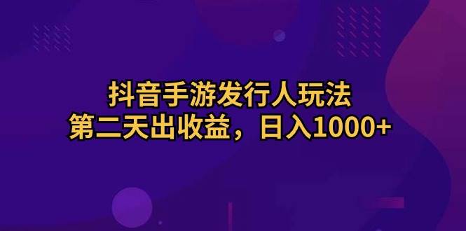（10411期）抖音手游发行人玩法，第二天出收益，日入1000+-知创网