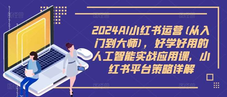 2024AI小红书运营(从入门到大师)，好学好用的人工智能实战应用课，小红书平台策略详解-知创网
