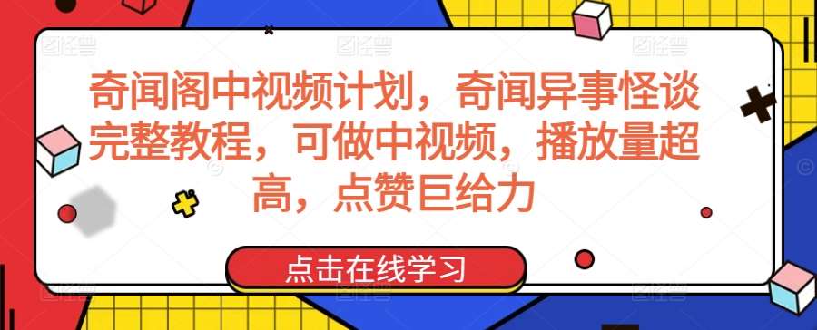 奇闻阁中视频计划，奇闻异事怪谈完整教程，可做中视频，播放量超高，点赞巨给力-知创网
