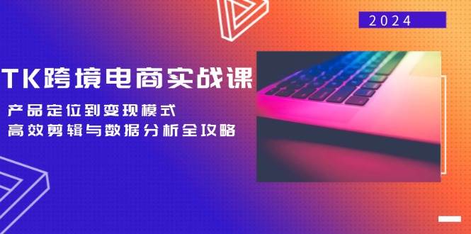 （12783期）TK跨境电商实战课：产品定位到变现模式，高效剪辑与数据分析全攻略-知创网