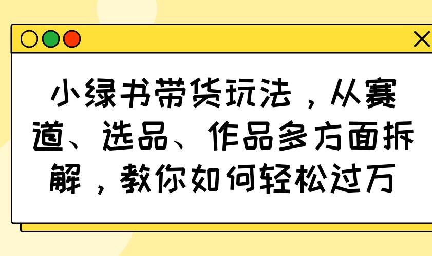 (14537期)小绿书带货玩法,从赛道、选品、作品多方面拆解,教你如何轻松过万-知创网