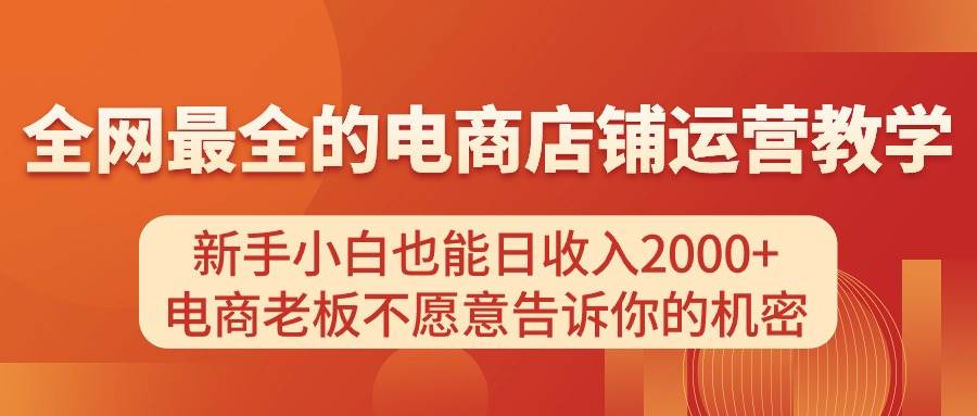 (11266期)电商店铺运营教学,新手小白也能日收入2000+,电商老板不愿意告诉你的机密-知创网