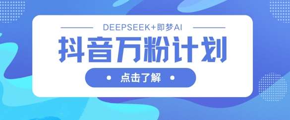 抖音万粉计划,利用DeepSeek+即梦AI生成视频,快速涨到万粉-知创网