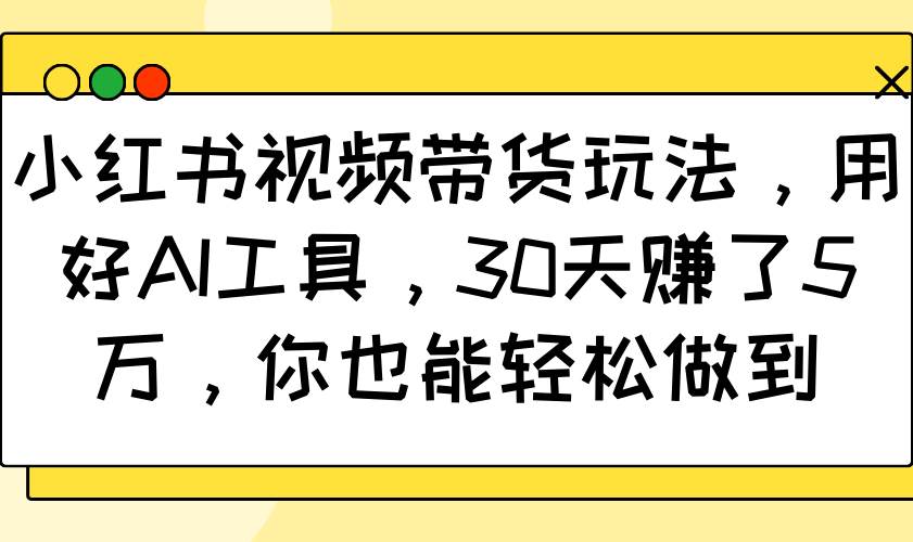 小红书视频带货玩法，用好AI工具，30天赚了5万，你也能轻松做到-知创网