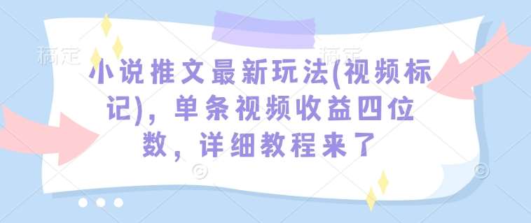 小说推文最新玩法(视频标记)，单条视频收益四位数，详细教程来了-知创网