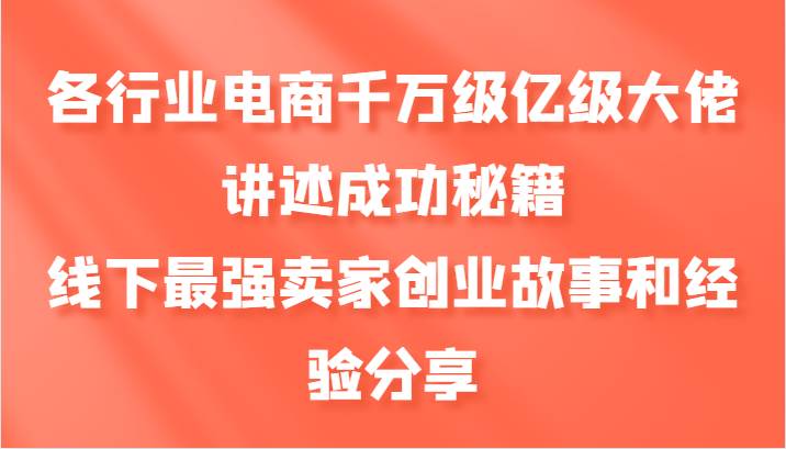 各行业电商千万级亿级大佬讲述成功秘籍，线下最强卖家创业故事和经验分享-知创网