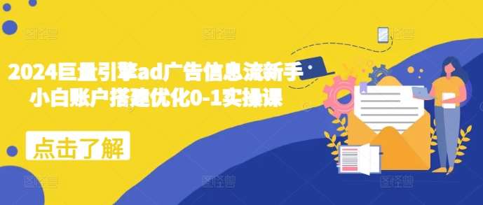 2024巨量引擎ad广告信息流新手小白账户搭建优化0-1实操课-知创网