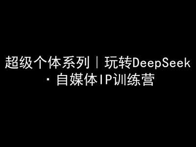 超级个体系列，玩转DeepSeek·自媒体IP训练营，deepseek教程-知创网