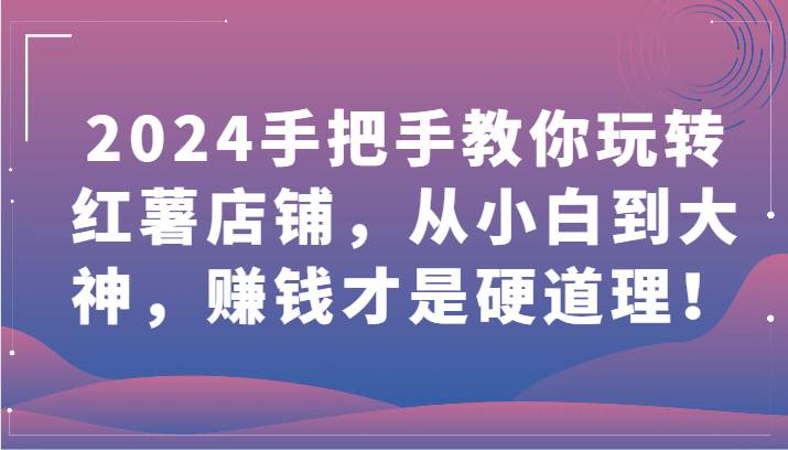 2024手把手教你玩转红薯店铺,从小白到大神,赚钱才是硬道理!-知创网