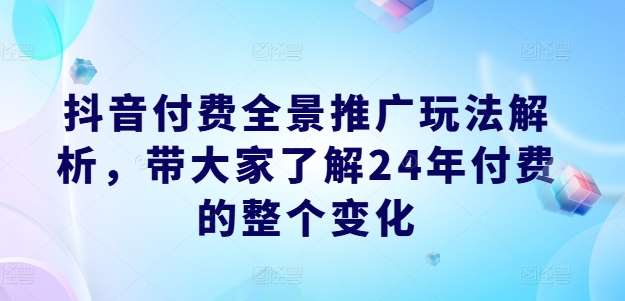 抖音付费全景推广玩法解析，带大家了解24年付费的整个变化-知创网