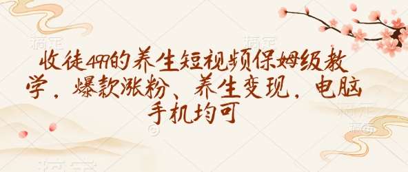 收徒499的养生短视频保姆级教学，爆款涨粉、养生变现，电脑手机均可-知创网