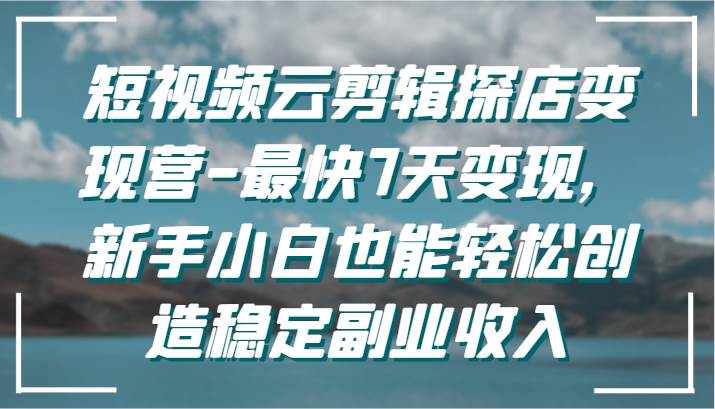 短视频云剪辑探店变现营-最快7天变现,新手小白也能轻松创造稳定副业收入-知创网