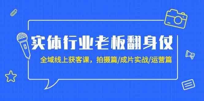 实体行业老板翻身仗：全域线上获客课，拍摄篇/成片实战/运营篇（20节课）-知创网