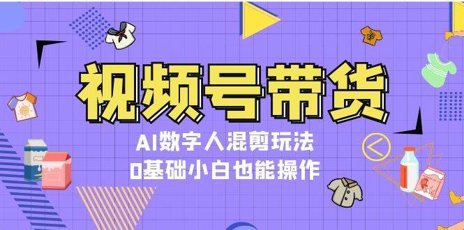 视频号带货，AI数字人混剪玩法，0基础小白也能操作-知创网