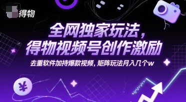 全网独家玩法,得物视频号创作激励 去重软件加持爆款视频,矩阵玩法月入几个w【揭秘】-知创网