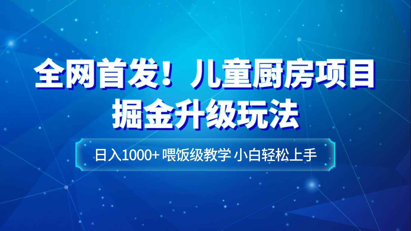 全网首发！儿童厨房项目掘金升级玩法，日入1000+，喂饭级教学，小白轻松上手-知创网