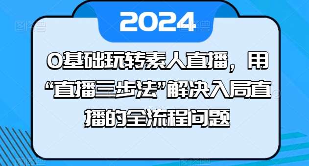 0基础玩转素人直播，用“直播三步法”解决入局直播的全流程问题-知创网