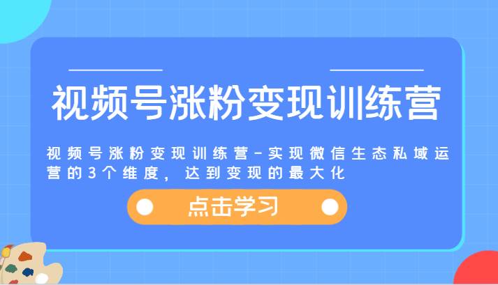 视频号涨粉变现训练营-实现微信生态私域运营的3个维度，达到变现的最大化-知创网